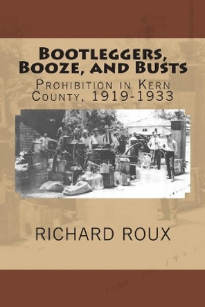 Bootleggers, Booze, and Busts: Prohibition in Kern County, 1919-1933 by Richard J Roux II 9780615942025