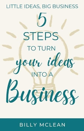 Little Ideas, Big Business: 5 Steps to Turn Your Ideas into a Business by Billy McLean 9780645055443