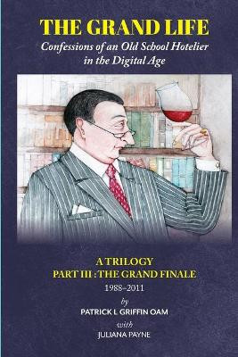 The Grand Life: The Grand Finale 1988-2011 Part 3: Confessions of an Old School Hotelier by Patrick L Griffin OAM 9780645055924