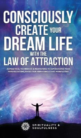 Consciously Create Your Dream Life with the Law Of Attraction: 25 Practical Techniques & Meditations to Supercharge Your Manifestations, Raise Your Vibration, & Start Manifesting by Spirituality And Soulfulness 9780645057553