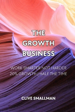 The Growth Business: Work Smarter Not Harder. 20% Growth Half the Time by Clive Smallman 9780645182422