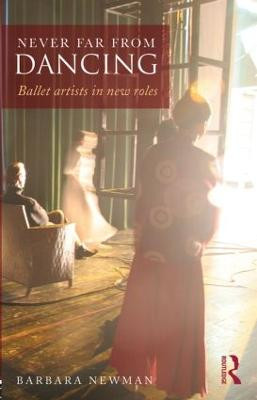Never Far from Dancing: Ballet artists in new roles Barbara Newman 9780415832151