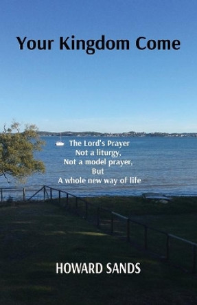 Your Kingdom Come: The Lord's Prayer, not a liturgy, not a model prayer, but a whole new way of life. by Sands 9780645324501