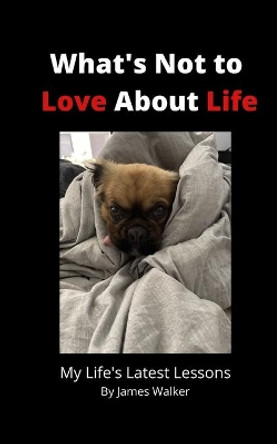 What's Not to Love About Life: My Life's Latest Lessons by James Walker 9780645390209