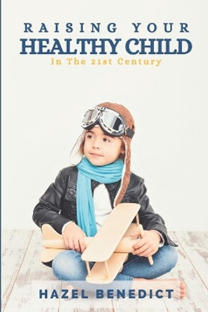Raising Your Healthy Child: In The 21st Century by Hazel Benedict 9780645218817