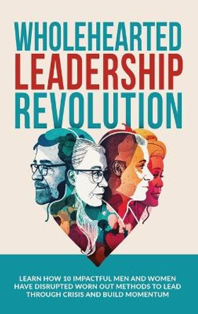 Wholehearted Leadership Revolution: Learn How 10 Impactful Men and Women Have Disrupted Worn Out Methods to Lead Through Crisis and Build Momentum by Andrew Ramsden 9780645846911