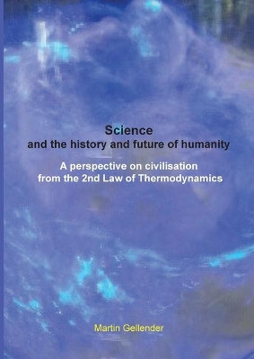 Science and the history and future of humanity: A perspective on civilisation from the 2nd Law of Thermodynamics by Martin Gellender 9780646810768