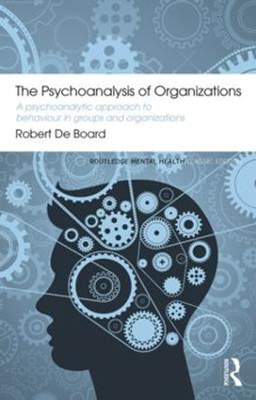 The Psychoanalysis of Organizations: A psychoanalytic approach to behaviour in groups and organizations by Robert de Board