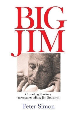 Big Jim: Crusading Territory Newspaper Editor, Jim Bowditch by Peter Simon 9780646856308