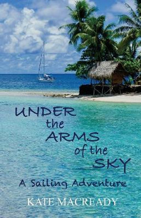 Under the Arms of the Sky: A Sailing Adventure by Kate Macready 9780648219200