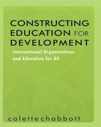 Constructing Education for Development: International Organizations and Education for All by Colette Chabbott