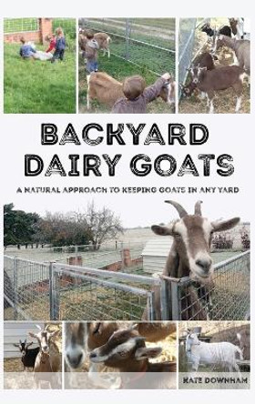 Backyard Dairy Goats: A natural approach to keeping goats in any yard by Kate Downham 9780648466123