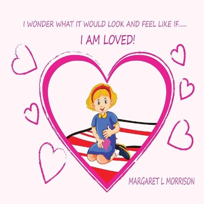 I Wonder What It Would Look and Feel Like If ... I Am Loved by Margaret L Morrison 9780648684718