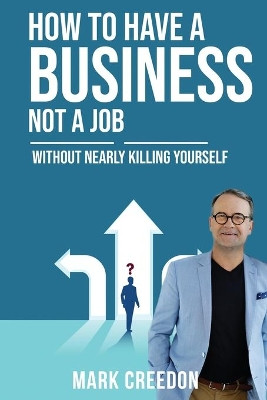 How To Have A Business Not A Job: Without Nearly Killing Yourself by Mark Creedon 9780648863908