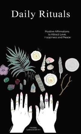 Daily Rituals: Positive Affirmations to Attract Love, Happiness and Peace by Phoebe Garnsworthy 9780648839699