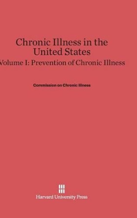 Chronic Illness in the United States, Volume I, Prevention of Chronic Illness by Commission on Chronic Illness 9780674497467