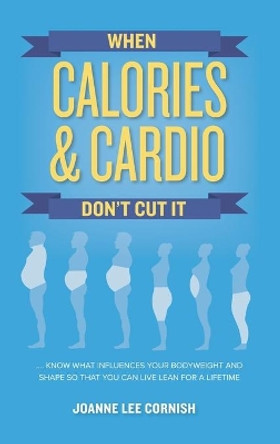 When Calories & Cardio Don't Cut It: Know What Influences Your Body Weight and Shape So That You Can Live Lean for a Lifetime by Joanne Lee Cornish 9780692112731