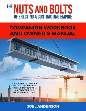 The Nuts and Bolts of Erecting a Contracting Empire Companion Workbook and Owner's Manual: Your Step-By-Step Guide for Building Success in the Construction, Contracting, and Tradesman Industries by Joel Anderson 9780692128725