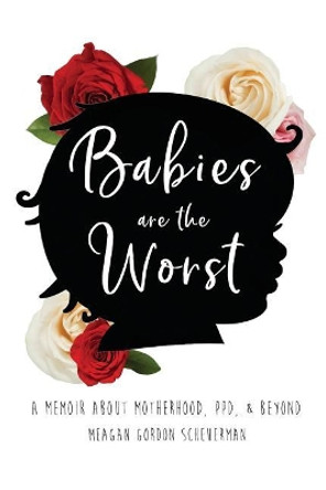 Babies Are The Worst: A Memoir about Motherhood, PPD, & Beyond by Meagan Gordon Scheuerman 9780692132258