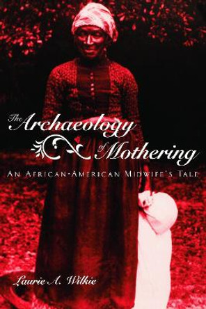 The Archaeology of Mothering: An African-American Midwife's Tale by Laurie A. Wilkie