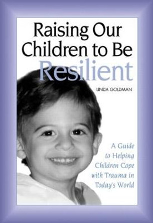 Raising Our Children to Be Resilient: A Guide to Helping Children Cope with Trauma in Today's World by Linda Goldman