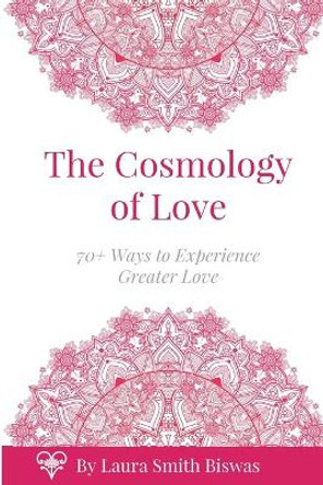 The Cosmology of Love: 70+ Ways to Experience Greater Love by Laura Smith Biswas 9780692886007