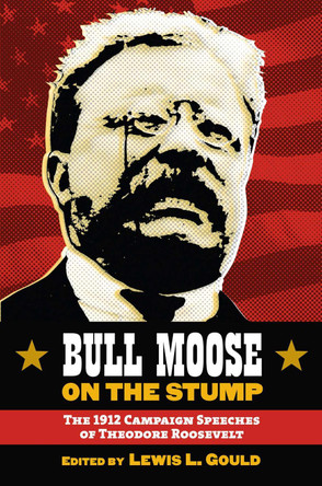 Bull Moose on the Stump: The 1912 Campaign Speeches of Theodore Roosevelt by Lewis L. Gould 9780700616060