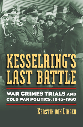 Kesselring's Last Battle: War Crimes Trials and Cold War Politics, 1945-1960 by Kerstin Von Lingen 9780700616411
