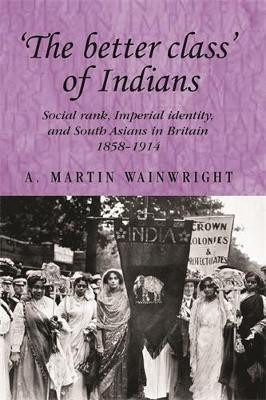 'The Better Class' of Indians: Social Rank, Imperial Identity, and South Asians in Britain 1858-1914 by A. Wainwright 9780719089084