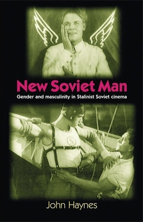 New Soviet Man: Gender and Masculinity in Stalinst Soviet Cinema by John Haynes 9780719062384