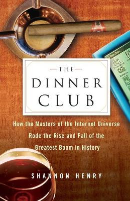 The Dinner Club: How the Masters of the Internet Universe Rode the Rise and Fall of the Greatest Boom in History by Shannon Henry 9780743222167