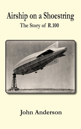 Airship on a Shoestring the Story of R 100 by John Anderson 9780755207350