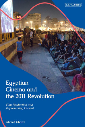 Egyptian Cinema and the 2011 Revolution: Film Production and Representing Dissent Ahmed Ghazal 9780755635429