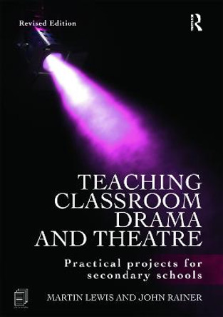 Teaching Classroom Drama and Theatre: Practical Projects for Secondary Schools by Martin Lewis