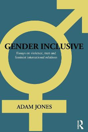 Gender Inclusive: Essays on violence, men, and feminist international relations by Adam Jones