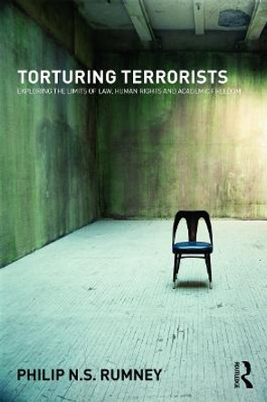 Torturing Terrorists: Exploring the limits of law, human rights and academic freedom by Philip N. S. Rumney