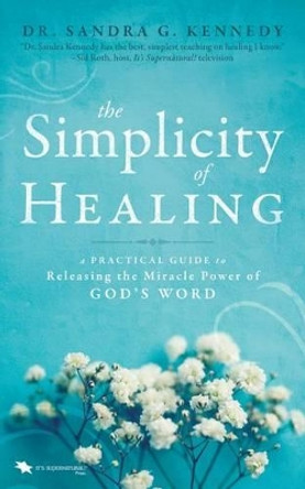 The Simplicity of Healing: A Practical Guide to Releasing the Miracle Power of God's Word by Sandra Kennedy 9780768415193