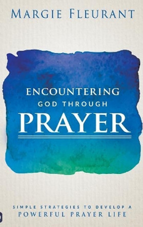 Encountering God Through Prayer: Simple Strategies to Develop a Powerful Prayer Life by Margie Fleurant 9780768415261