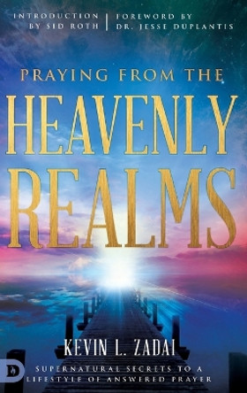 Praying from the Heavenly Realms: Supernatural Secrets to a Lifestyle of Answered Prayer by Kevin L Zadai 9780768418156