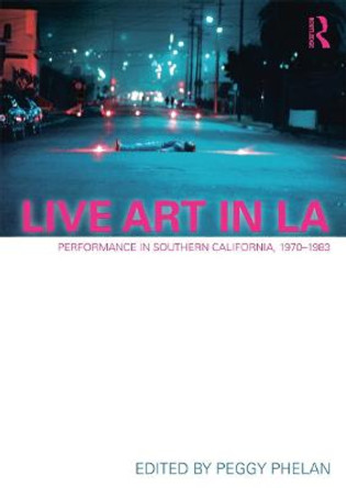 Live Art in LA: Performance in Southern California, 1970 - 1983 by Peggy Phelan
