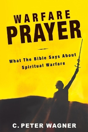 Warfare Prayer: What the Bible Says about Spiritual Warfare by C Peter Wagner 9780768431070