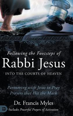 Following the Footsteps of Rabbi Jesus into the Courts of Heaven: Partnering with Jesus to Pray Prayers That Hit the Mark by Dr Francis Myles 9780768473285