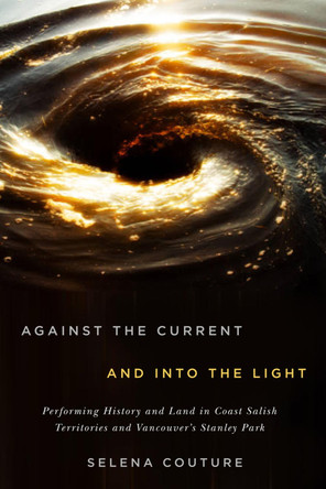 Against the Current and Into the Light: Performing History and Land in Coast Salish Territories and Vancouver's Stanley Park: Volume 95 by Selena Couture 9780773559219