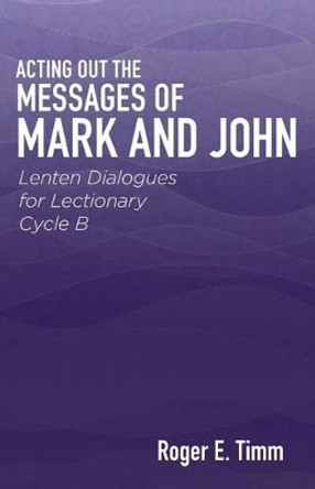 Acting Out the Messages of Mark and John: Lenten Dialogues for Lectionary Cycle B by Roger E Timm 9780788028014