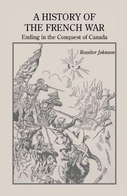 A History of the French War, Ending in the Conquest of Canada with a Preliminary Account of the Early Attempts at Colonization and Struggles for the Possession of the Continent by Rossiter Johnson 9780788414640