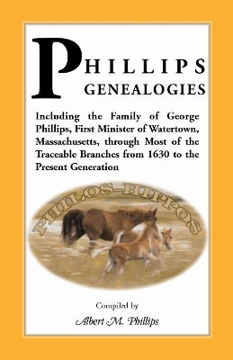 Phillips Genealogies; Including the Family of George Phillips, First Minister of Watertown, Massachusetts, Through Most of the Traceable Branches from by Albert M Phillips 9780788416385