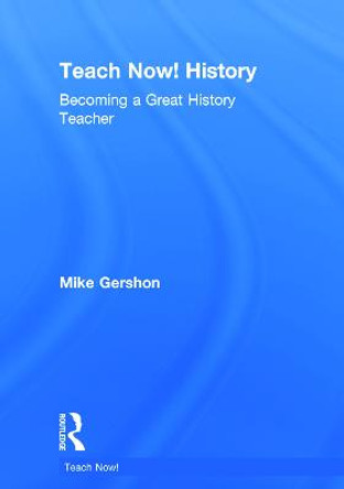 Teach Now! History: Becoming a Great History Teacher by Mike Gershon