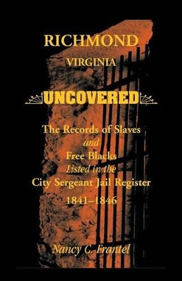 Richmond, Virginia Uncovered: The Records of Slave and Free Blacks Listed in the City Sergeant Jail Register, 1841-1846 by Nancy C Frantel 9780788450457
