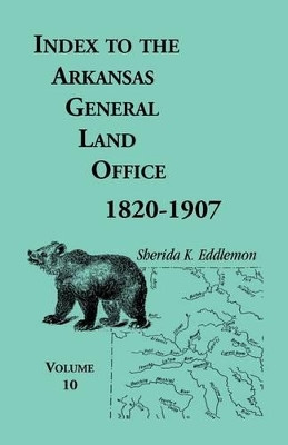 Index to the Arkansas General Land Office, 1820-1907, Volume Ten: Covering the Counties of Miller, Lafayette, Columbia, Ouchita, Calhoun and Clark by Sherida K Eddlemon 9780788420498