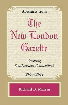 Abstracts from the New London Gazette Covering Southeastern Connecticut, 1763-1769 by Richard B Marrin 9780788441714